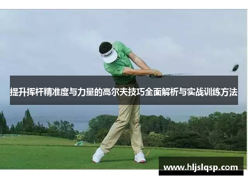 提升挥杆精准度与力量的高尔夫技巧全面解析与实战训练方法