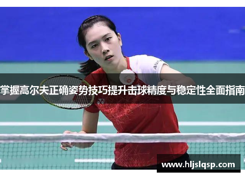 掌握高尔夫正确姿势技巧提升击球精度与稳定性全面指南