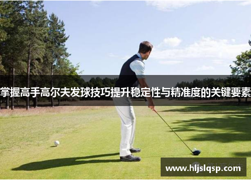 掌握高手高尔夫发球技巧提升稳定性与精准度的关键要素