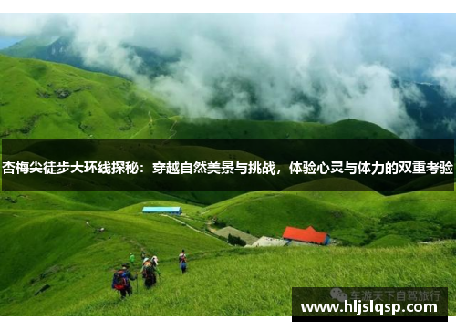 杏梅尖徒步大环线探秘：穿越自然美景与挑战，体验心灵与体力的双重考验