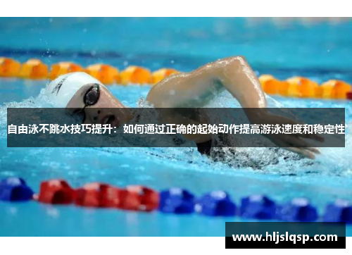 自由泳不跳水技巧提升：如何通过正确的起始动作提高游泳速度和稳定性