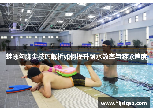 蛙泳勾脚尖技巧解析如何提升蹬水效率与游泳速度